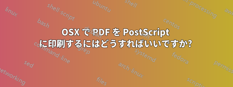 OSX で PDF を PostScript に印刷するにはどうすればいいですか?