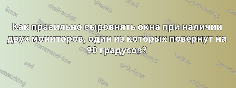 Как правильно выровнять окна при наличии двух мониторов, один из которых повернут на 90 градусов?