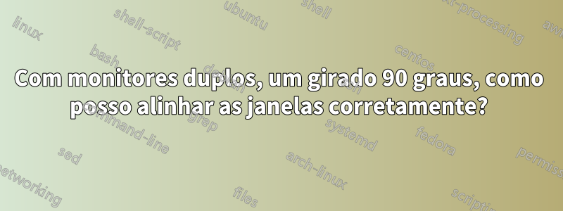 Com monitores duplos, um girado 90 graus, como posso alinhar as janelas corretamente?