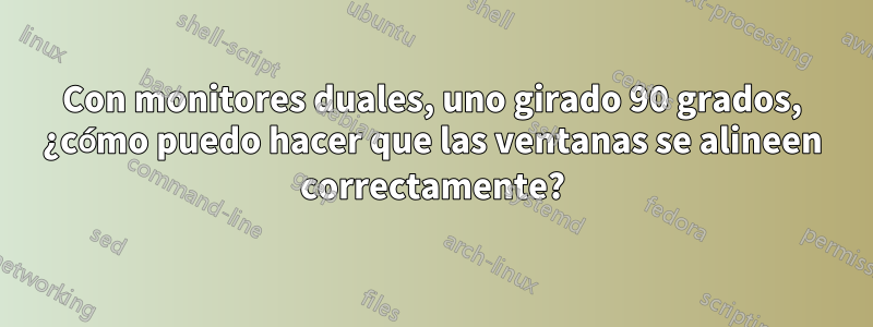 Con monitores duales, uno girado 90 grados, ¿cómo puedo hacer que las ventanas se alineen correctamente?