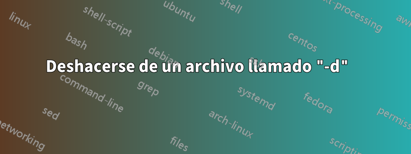 Deshacerse de un archivo llamado "-d" 