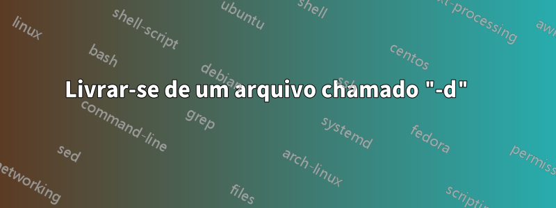 Livrar-se de um arquivo chamado "-d" 