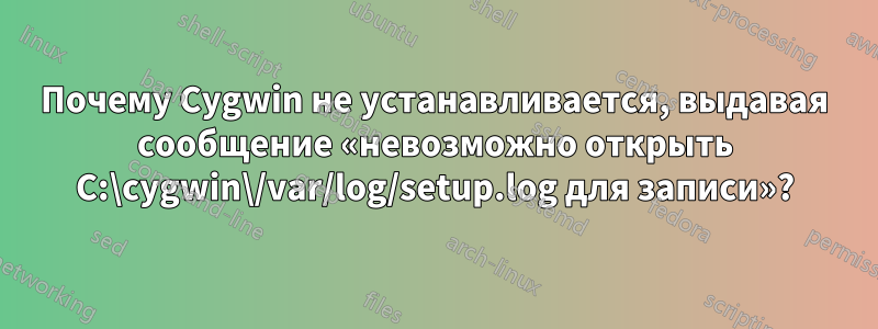 Почему Cygwin не устанавливается, выдавая сообщение «невозможно открыть C:\cygwin\/var/log/setup.log для записи»?