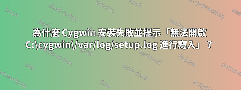 為什麼 Cygwin 安裝失敗並提示「無法開啟 C:\cygwin\/var/log/setup.log 進行寫入」？