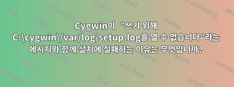 Cygwin이 "쓰기 위해 C:\cygwin\/var/log/setup.log를 열 수 없습니다"라는 메시지와 함께 설치에 실패하는 이유는 무엇입니까?