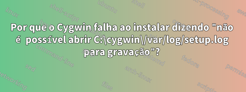 Por que o Cygwin falha ao instalar dizendo "não é possível abrir C:\cygwin\/var/log/setup.log para gravação"?