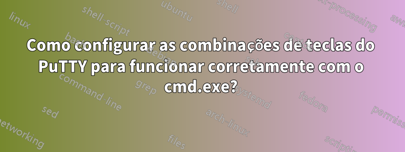 Como configurar as combinações de teclas do PuTTY para funcionar corretamente com o cmd.exe?