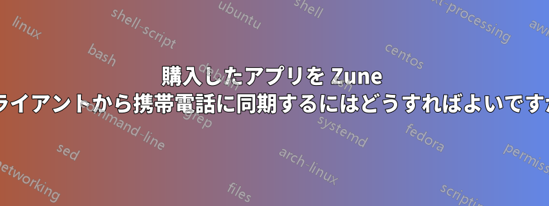 購入したアプリを Zune クライアントから携帯電話に同期するにはどうすればよいですか?