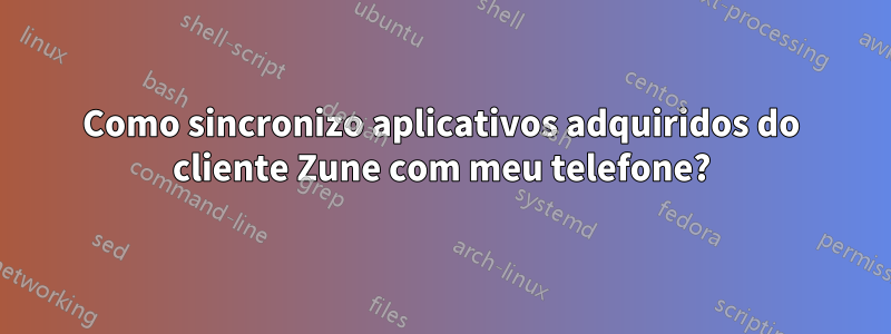 Como sincronizo aplicativos adquiridos do cliente Zune com meu telefone?