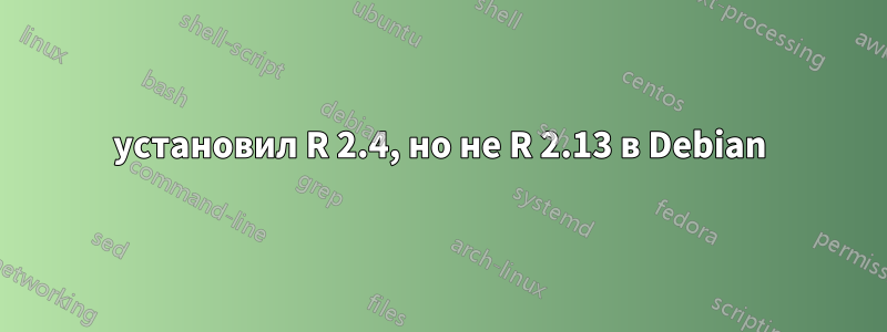 установил R 2.4, но не R 2.13 в Debian