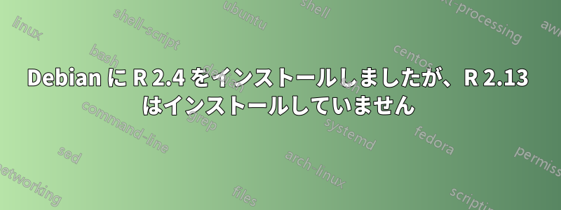 Debian に R 2.4 をインストールしましたが、R 2.13 はインストールしていません