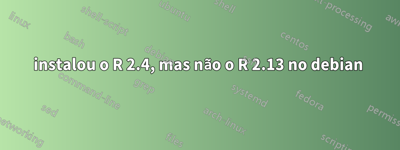 instalou o R 2.4, mas não o R 2.13 no debian