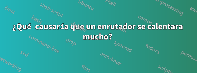 ¿Qué causaría que un enrutador se calentara mucho?