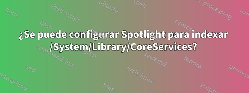 ¿Se puede configurar Spotlight para indexar /System/Library/CoreServices?