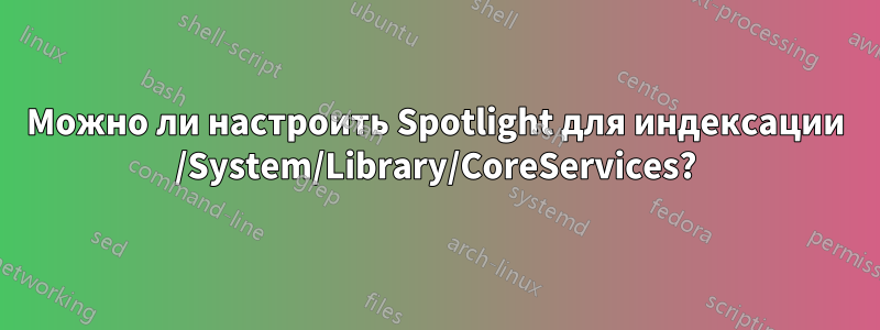 Можно ли настроить Spotlight для индексации /System/Library/CoreServices?