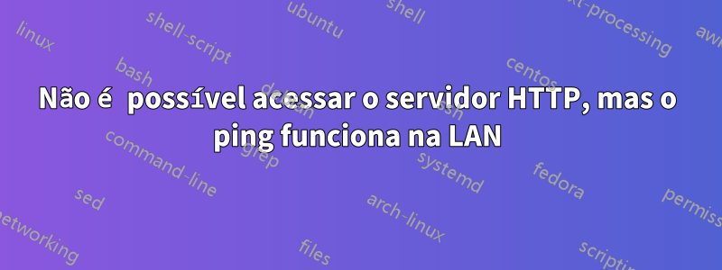 Não é possível acessar o servidor HTTP, mas o ping funciona na LAN