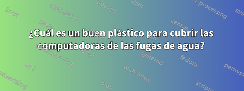 ¿Cuál es un buen plástico para cubrir las computadoras de las fugas de agua?