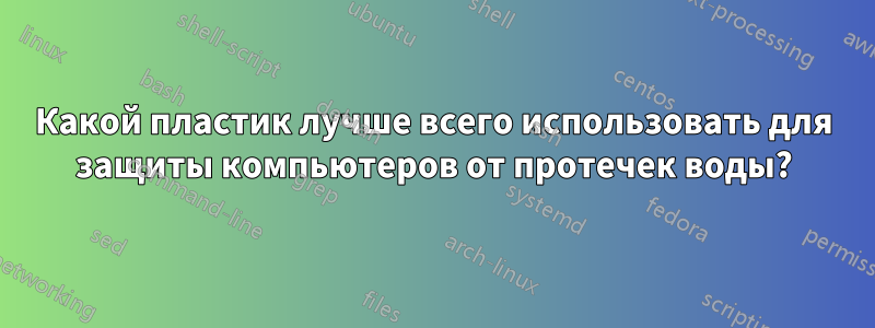 Какой пластик лучше всего использовать для защиты компьютеров от протечек воды?