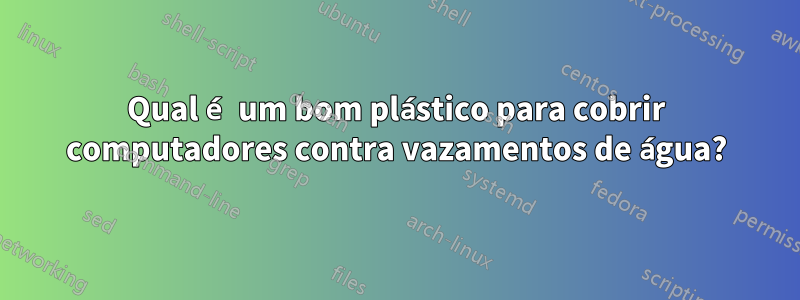 Qual é um bom plástico para cobrir computadores contra vazamentos de água?