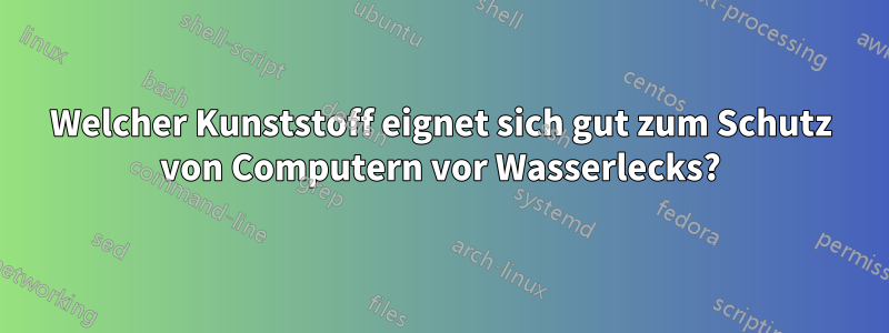 Welcher Kunststoff eignet sich gut zum Schutz von Computern vor Wasserlecks?