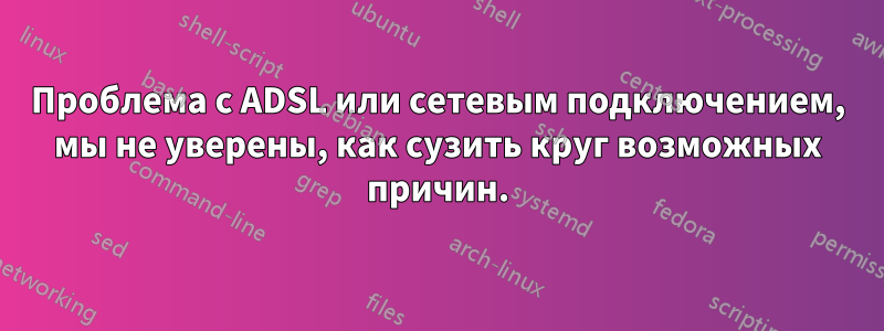 Проблема с ADSL или сетевым подключением, мы не уверены, как сузить круг возможных причин.