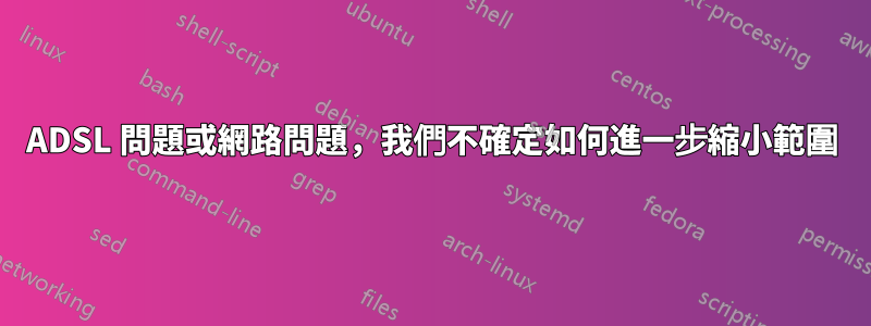 ADSL 問題或網路問題，我們不確定如何進一步縮小範圍