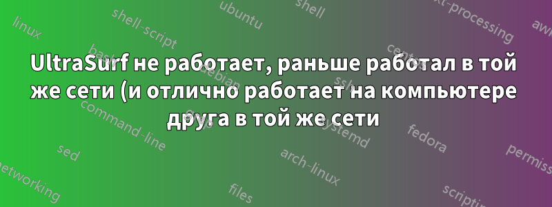 UltraSurf не работает, раньше работал в той же сети (и отлично работает на компьютере друга в той же сети)
