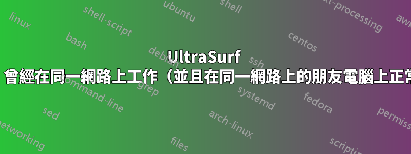 UltraSurf 不工作，曾經在同一網路上工作（並且在同一網路上的朋友電腦上正常運作）