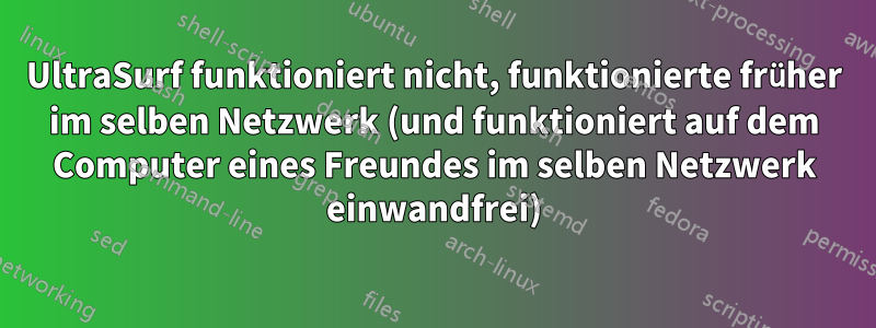 UltraSurf funktioniert nicht, funktionierte früher im selben Netzwerk (und funktioniert auf dem Computer eines Freundes im selben Netzwerk einwandfrei)