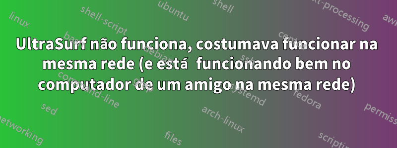 UltraSurf não funciona, costumava funcionar na mesma rede (e está funcionando bem no computador de um amigo na mesma rede)