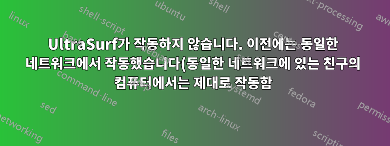 UltraSurf가 작동하지 않습니다. 이전에는 동일한 네트워크에서 작동했습니다(동일한 네트워크에 있는 친구의 컴퓨터에서는 제대로 작동함).