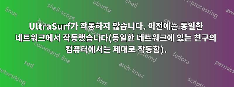 UltraSurf가 작동하지 않습니다. 이전에는 동일한 네트워크에서 작동했습니다(동일한 네트워크에 있는 친구의 컴퓨터에서는 제대로 작동함).