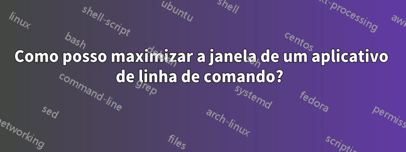 Como posso maximizar a janela de um aplicativo de linha de comando? 