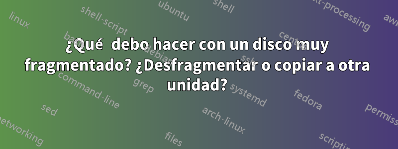 ¿Qué debo hacer con un disco muy fragmentado? ¿Desfragmentar o copiar a otra unidad?