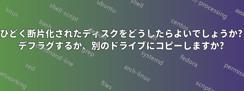 ひどく断片化されたディスクをどうしたらよいでしょうか? デフラグするか、別のドライブにコピーしますか?