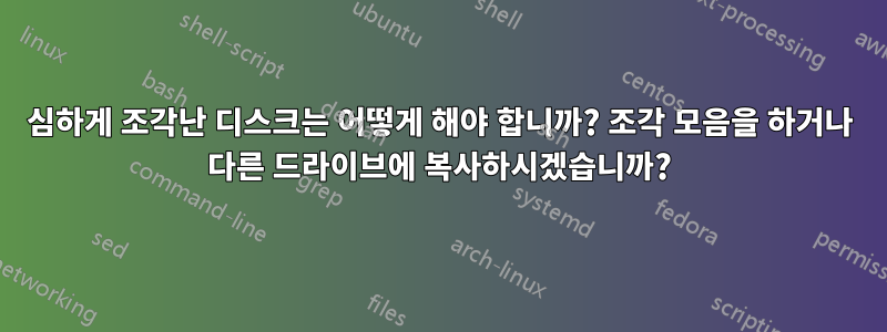 심하게 조각난 디스크는 어떻게 해야 합니까? 조각 모음을 하거나 다른 드라이브에 복사하시겠습니까?