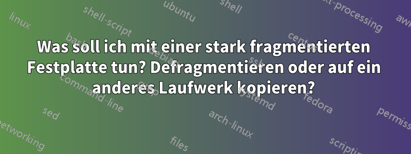 Was soll ich mit einer stark fragmentierten Festplatte tun? Defragmentieren oder auf ein anderes Laufwerk kopieren?