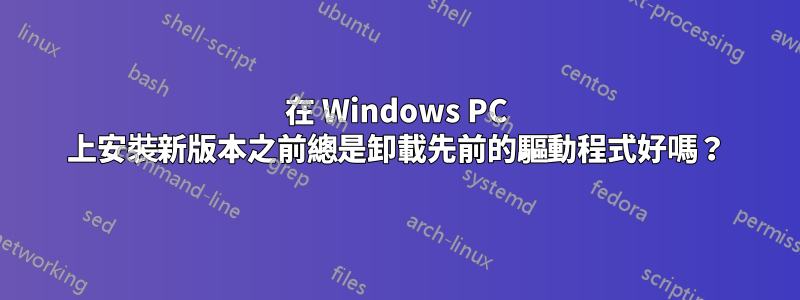 在 Windows PC 上安裝新版本之前總是卸載先前的驅動程式好嗎？