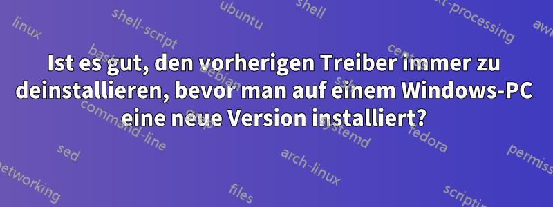 Ist es gut, den vorherigen Treiber immer zu deinstallieren, bevor man auf einem Windows-PC eine neue Version installiert?