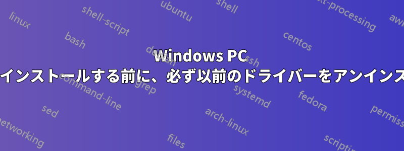 Windows PC に新しいバージョンのドライバーをインストールする前に、必ず以前のドライバーをアンインストールしたほうがよいでしょうか?