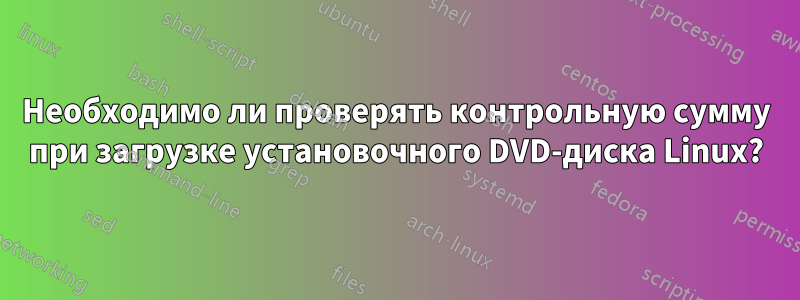 Необходимо ли проверять контрольную сумму при загрузке установочного DVD-диска Linux?