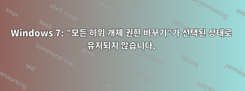 Windows 7: "모든 하위 개체 권한 바꾸기"가 선택된 상태로 유지되지 않습니다.