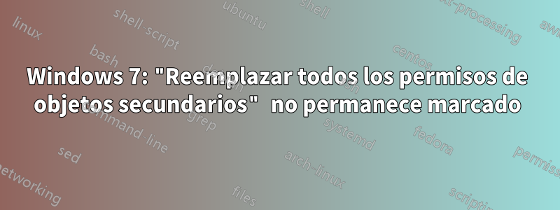 Windows 7: "Reemplazar todos los permisos de objetos secundarios" no permanece marcado