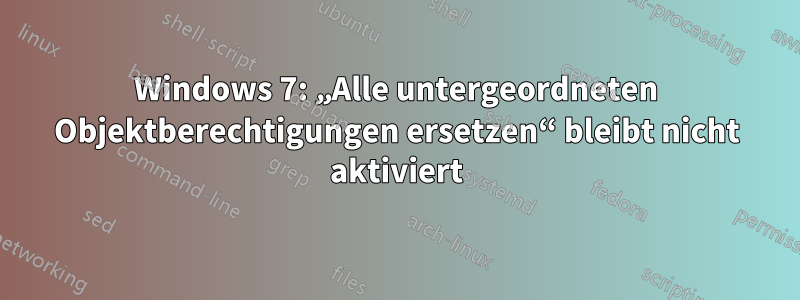 Windows 7: „Alle untergeordneten Objektberechtigungen ersetzen“ bleibt nicht aktiviert