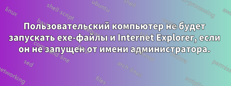 Пользовательский компьютер не будет запускать exe-файлы и Internet Explorer, если он не запущен от имени администратора.