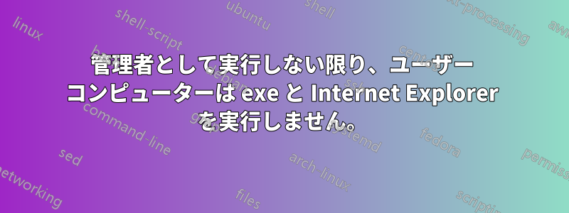 管理者として実行しない限り、ユーザー コンピューターは exe と Internet Explorer を実行しません。