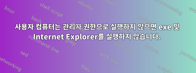 사용자 컴퓨터는 관리자 권한으로 실행하지 않으면 exe 및 Internet Explorer를 실행하지 않습니다.