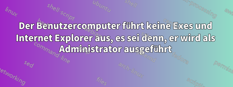 Der Benutzercomputer führt keine Exes und Internet Explorer aus, es sei denn, er wird als Administrator ausgeführt