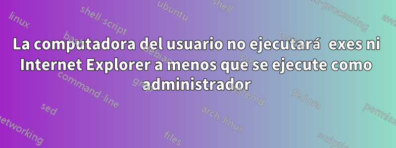 La computadora del usuario no ejecutará exes ni Internet Explorer a menos que se ejecute como administrador