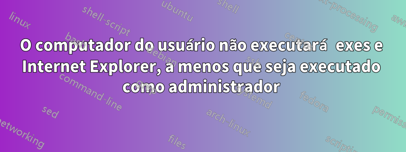 O computador do usuário não executará exes e Internet Explorer, a menos que seja executado como administrador